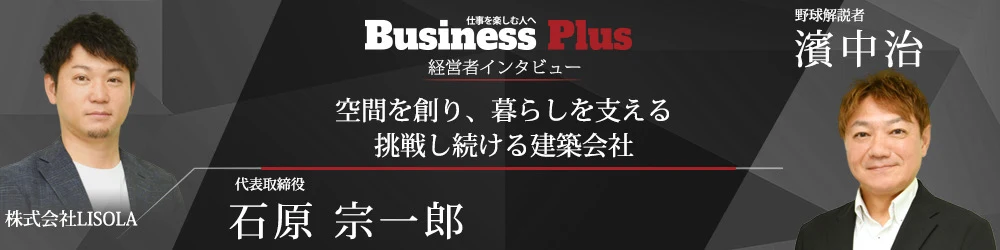 Business Plus 経営者インタビュー 株式会社LISOLA 代表取締役 石原宗一郎